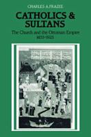 Catholics and sultans : the church and the Ottoman Empire, 1453-1923 /