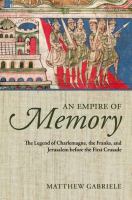An empire of memory : the legend of Charlemagne, the Franks, and Jerusalem before the First Crusade /