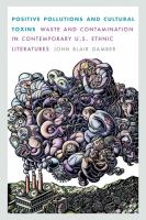 Positive pollutions and cultural toxins : waste and contamination in contemporary U.S. ethnic literatures /