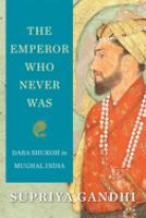 The emperor who never was : Dara Shukoh in Mughal India /