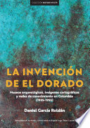 La invención de El Dorado : museos arqueológicos, imágenes cartográficas y redes de conocimiento en Colombia (1935-1955) /