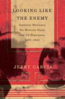 Looking like the enemy Japanese Mexicans, the Mexican state, and US hegemony, 1897-1945 /