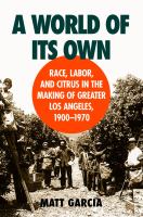 A world of its own : race, labor, and citrus in the making of Greater Los Angeles, 1900-1970 /