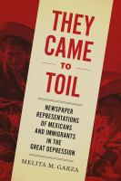 They came to toil : newspaper representations of Mexicans and immigrants in the Great Depression /