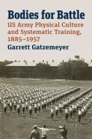 Bodies for battle : US Army physical culture and systematic training, 1885-1957 /