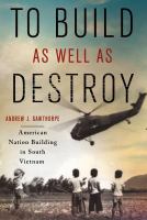 To build as well as destroy : American nation building in South Vietnam /