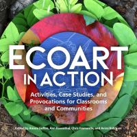 Ecoart in Action Activities, Case Studies, and Provocations for Classrooms and Communities.