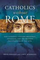 Catholics Without Rome : Old Catholics, Eastern Orthodox, Anglicans, and the Reunion Negotiations of The 1870s.