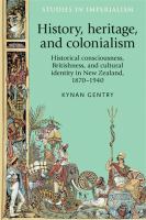 History, heritage, and colonialism historical consciousness, Britishness, and cultural identity in New Zealand, 1870-1940 /