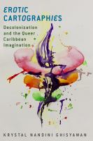 Erotic cartographies : decolonization and the queer Caribbean imagination /