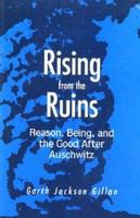 Rising from the ruins reason, being, and the good after Auschwitz /