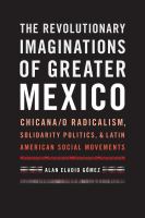 The revolutionary imaginations of greater Mexico Chicana/o radicalism, solidarity politics, and Latin American social movements /