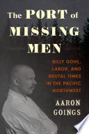 The port of missing men Billy Gohl, labor, and brutal times in the Pacific Northwest /