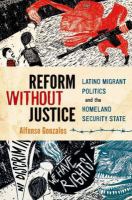 Reform without justice : Latino migrant politics and the homeland security state /