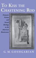 To Kiss the Chastening Rod : Domestic Fiction and Sexual Ideology in the American Renaissance.