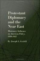 Protestant diplomacy and the Near East missionary influence on American policy, 1810-1927