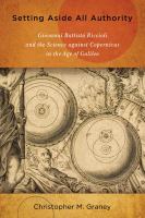 Setting aside all authority Giovanni Battista Riccioli and the science against Copernicus in the age of Galileo /