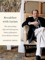 Breakfast with Lucian : the astounding life and outrageous times of Britain's great modern painter /