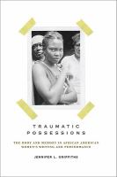 Traumatic possessions : the body and memory in African American women's writing and performance /