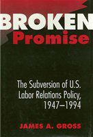 Broken promise the subversion of U.S. labor relations policy, 1947-1994 /