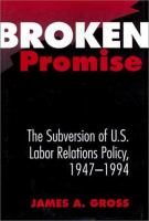 Broken promise : the subversion of U.S. labor relations policy, 1947-1994 /
