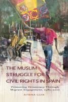 The Muslim struggle for civil rights in Spain promoting democracy through migrant engagement, 1985-2010 /