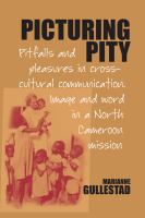 Picturing Pity : Pitfalls and Pleasures in Cross-Cultural Communication ; Image and Word in a North Cameroon Mission /