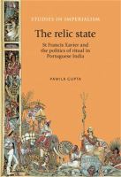 The relic state : St Francis Xavier and the politics of ritual in Portuguese India /
