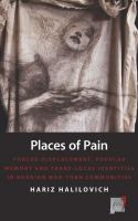 Places of pain forced displacement, popular memory, and trans-local identities in Bosnian war-torn communities /