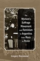 The women's suffrage movement and feminism in Argentina from Roca to Perón /