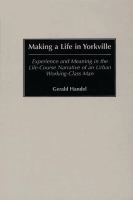 Making a Life in Yorkville : Experience and Meaning in the Life-Course Narrative of an Urban Working-Class Man.