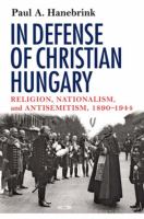 In defense of Christian Hungary : religion, nationalism, and antisemitism, 1890-1944 /