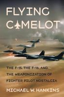 Flying Camelot the F-15, the F-16, and the weaponization of fighter pilot Nostalgia /