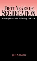 Fifty years of segregation : Black higher education in Kentucky, 1904-1954 /