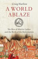 A world ablaze the rise of Martin Luther and the birth of the Reformation /