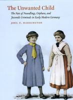 The unwanted child : the fate of foundlings, orphans, and juvenile criminals in early modern Germany /