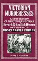 Victorian murderesses : a true history of thirteen respectable French and English women accused of unspeakable crimes /