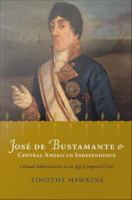 José de Bustamante and Central American independence colonial administration in an age of imperial crisis /
