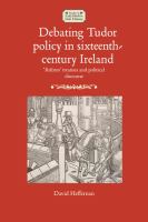 Debating tudor policy in sixteenth-century Ireland : 'reform' treatises and political discourse /