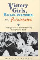 Victory Girls, Khaki-Wackies, and Patriotutes : The Regulation of Female Sexuality During World War II.