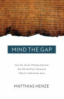 Mind the gap : how the Jewish writings between the Old and New Testament help us understand Jesus /