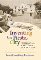 Inventing the fiesta city : heritage and carnival in San Antonio /