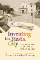 Inventing the fiesta city heritage and carnival in San Antonio /