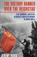 The victory banner over the Reichstag film, document, and ritual in Russia's contested memory of World War II /