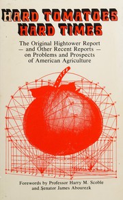 Hard tomatoes, hard times, : the original Hightower report, unexpurgated, of the Agribusiness Accountability Project on the failure of America's land grant college complex and selected additional views of the problems and prospects of American agriculture in the late seventies /