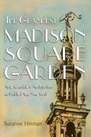 The grandest Madison Square Garden : art, scandal, and architecture in Gilded Age New York /