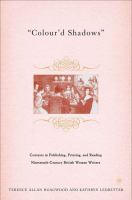 Colour'd Shadows : Contexts in Publishing, Printing, and Reading Nineteenth-Century British Women Writers.