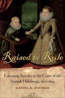 Raised to rule : educating royalty at the court of the Spanish Habsburgs, 1601-1634 /