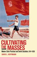 Cultivating the masses : modern state practices and Soviet socialism, 1914-1939 /