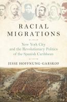 Racial migrations : New York City and the revolutionary politics of the Spanish Caribbean /